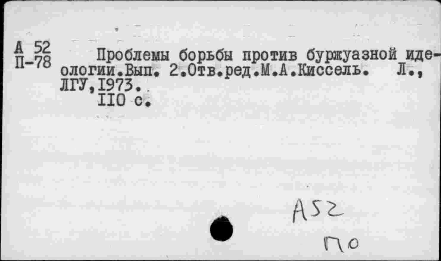 ﻿Д ™ Проблемы борьбы против буржуазной иде ологии.Вып. г.Отв.ред.М.А.Киссель. Л,, ЛГУ,1973..
ПО с.
Г\о